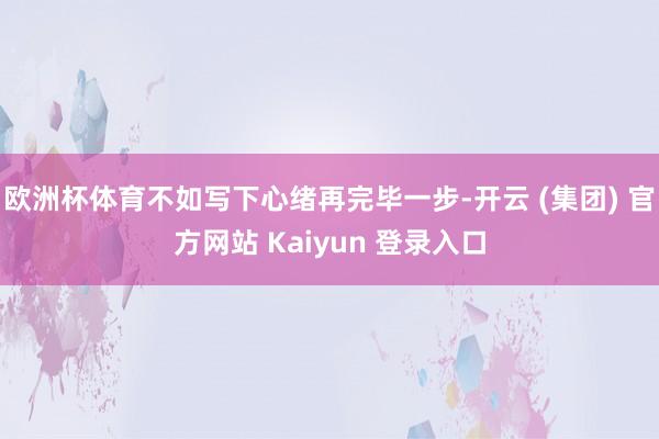 欧洲杯体育不如写下心绪再完毕一步-开云 (集团) 官方网站 Kaiyun 登录入口