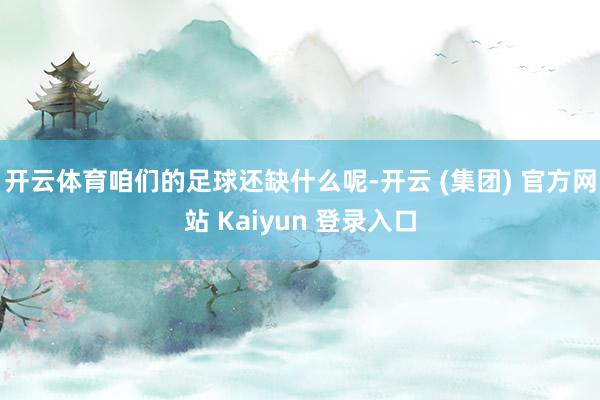 开云体育咱们的足球还缺什么呢-开云 (集团) 官方网站 Kaiyun 登录入口