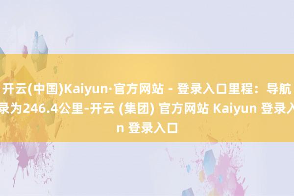 开云(中国)Kaiyun·官方网站 - 登录入口里程:导航纪录为246.4公里-开云 (集团) 官方网站 Kaiyun 登录入口