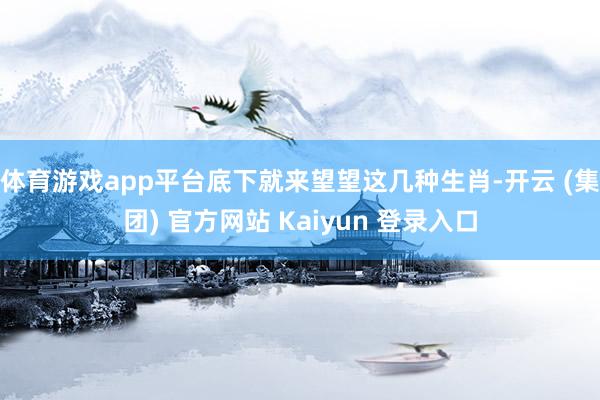 体育游戏app平台底下就来望望这几种生肖-开云 (集团) 官方网站 Kaiyun 登录入口