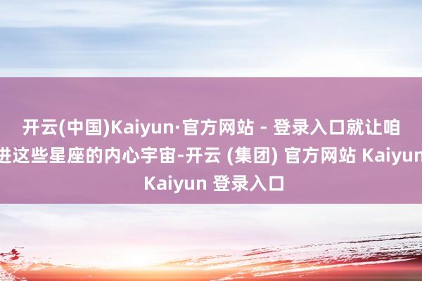开云(中国)Kaiyun·官方网站 - 登录入口就让咱们一同走进这些星座的内心宇宙-开云 (集团) 官方网站 Kaiyun 登录入口