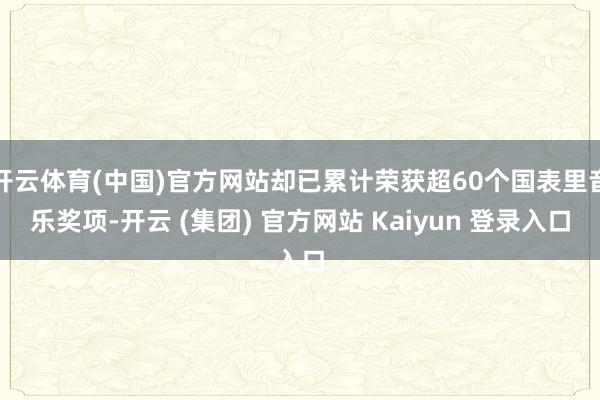 开云体育(中国)官方网站却已累计荣获超60个国表里音乐奖项-开云 (集团) 官方网站 Kaiyun 登录入口