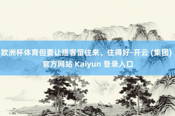 欧洲杯体育但要让搭客留住来、住得好-开云 (集团) 官方网站 Kaiyun 登录入口