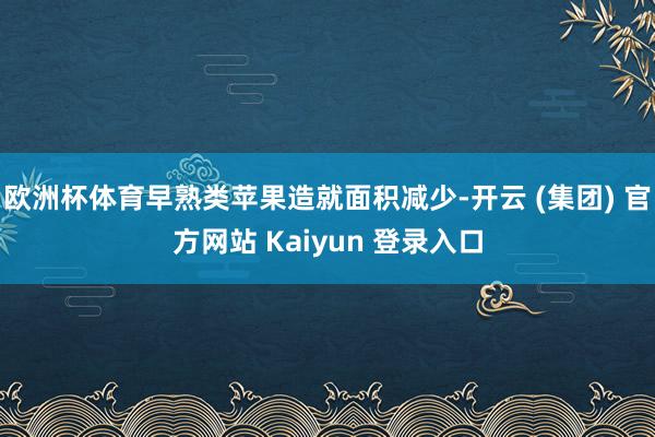 欧洲杯体育早熟类苹果造就面积减少-开云 (集团) 官方网站 Kaiyun 登录入口