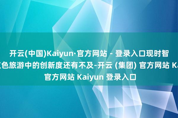 开云(中国)Kaiyun·官方网站 - 登录入口现时智能科技应用于红色旅游中的创新度还有不及-开云 (集团) 官方网站 Kaiyun 登录入口