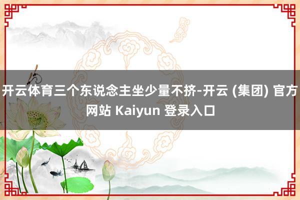 开云体育三个东说念主坐少量不挤-开云 (集团) 官方网站 Kaiyun 登录入口