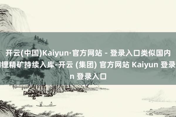 开云(中国)Kaiyun·官方网站 - 登录入口类似国内新购锂精矿持续入库-开云 (集团) 官方网站 Kaiyun 登录入口