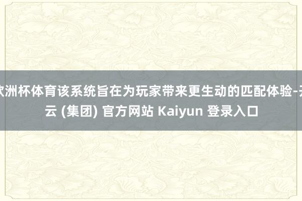 欧洲杯体育该系统旨在为玩家带来更生动的匹配体验-开云 (集团) 官方网站 Kaiyun 登录入口