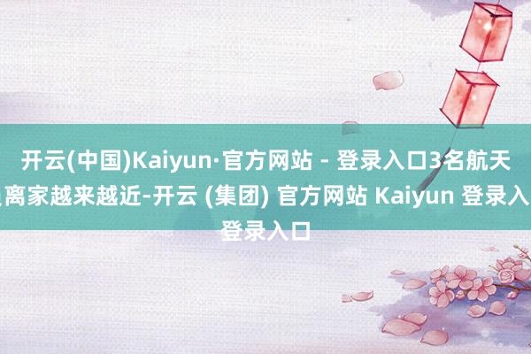 开云(中国)Kaiyun·官方网站 - 登录入口3名航天员离家越来越近-开云 (集团) 官方网站 Kaiyun 登录入口