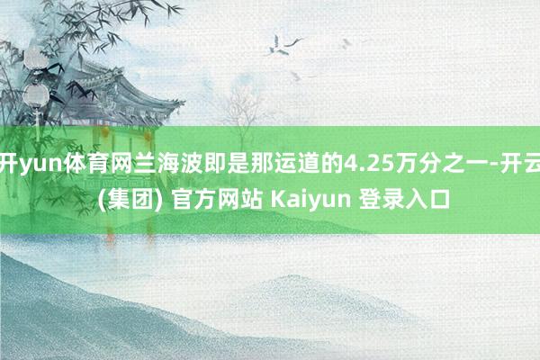 开yun体育网兰海波即是那运道的4.25万分之一-开云 (集团) 官方网站 Kaiyun 登录入口