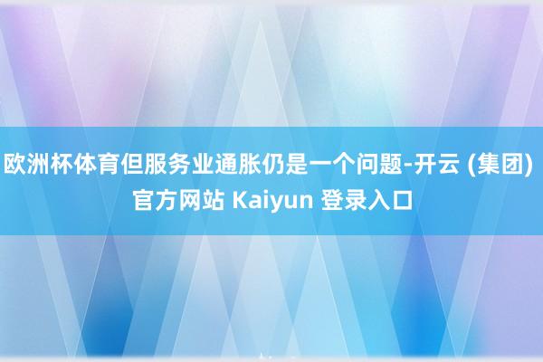 欧洲杯体育但服务业通胀仍是一个问题-开云 (集团) 官方网站 Kaiyun 登录入口