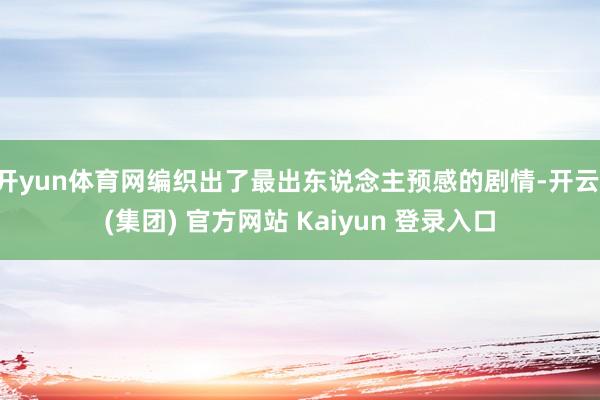 开yun体育网编织出了最出东说念主预感的剧情-开云 (集团) 官方网站 Kaiyun 登录入口