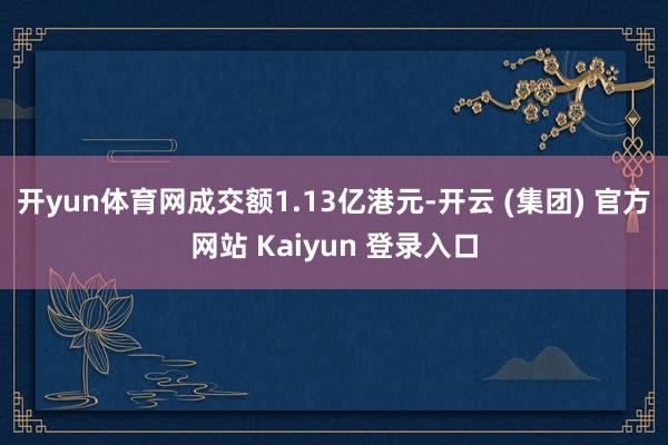 开yun体育网成交额1.13亿港元-开云 (集团) 官方网站 Kaiyun 登录入口