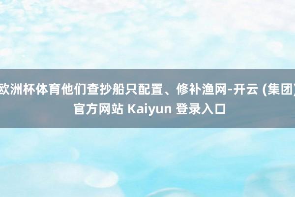 欧洲杯体育他们查抄船只配置、修补渔网-开云 (集团) 官方网站 Kaiyun 登录入口