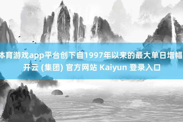 体育游戏app平台创下自1997年以来的最大单日增幅-开云 (集团) 官方网站 Kaiyun 登录入口