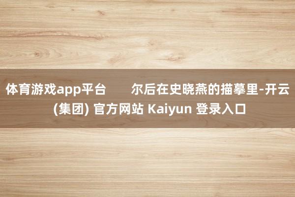 体育游戏app平台 尔后在史晓燕的描摹里-开云 (集团) 官方网站 Kaiyun 登录入口