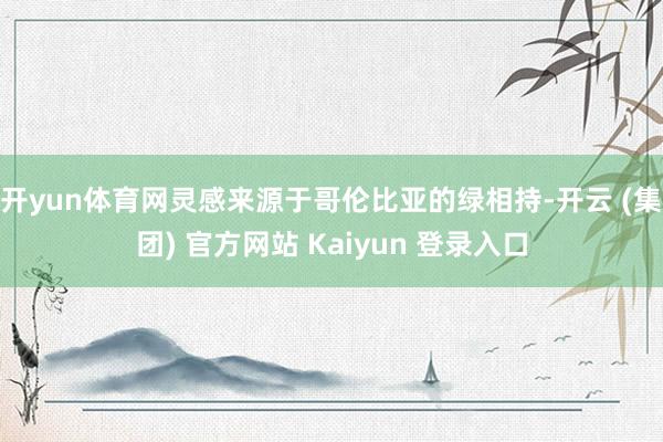 开yun体育网灵感来源于哥伦比亚的绿相持-开云 (集团) 官方网站 Kaiyun 登录入口