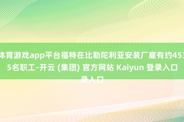 体育游戏app平台福特在比勒陀利亚安装厂雇有约4535名职工-开云 (集团) 官方网站 Kaiyun 登录入口