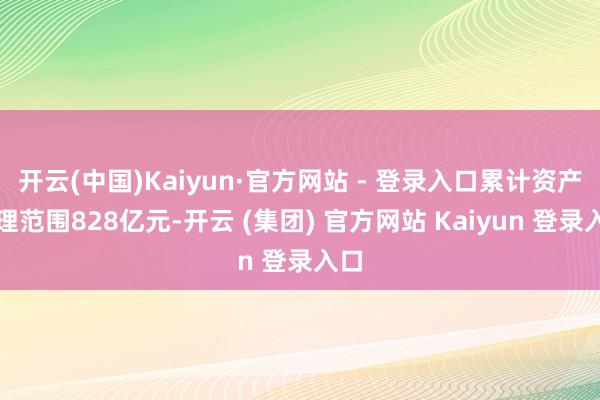 开云(中国)Kaiyun·官方网站 - 登录入口累计资产治理范围828亿元-开云 (集团) 官方网站 Kaiyun 登录入口