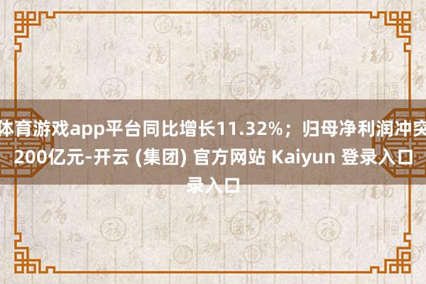 体育游戏app平台同比增长11.32%;归母净利润冲突200亿元-开云 (集团) 官方网站 Kaiyun 登录入口