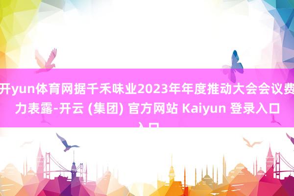 开yun体育网据千禾味业2023年年度推动大会会议费力表露-开云 (集团) 官方网站 Kaiyun 登录入口