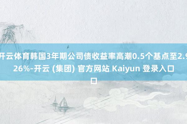 开云体育韩国3年期公司债收益率高潮0.5个基点至2.926%-开云 (集团) 官方网站 Kaiyun 登录入口