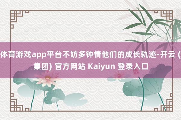 体育游戏app平台不妨多钟情他们的成长轨迹-开云 (集团) 官方网站 Kaiyun 登录入口