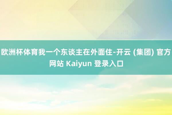 欧洲杯体育我一个东谈主在外面住-开云 (集团) 官方网站 Kaiyun 登录入口
