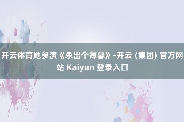 开云体育她参演《杀出个薄暮》-开云 (集团) 官方网站 Kaiyun 登录入口