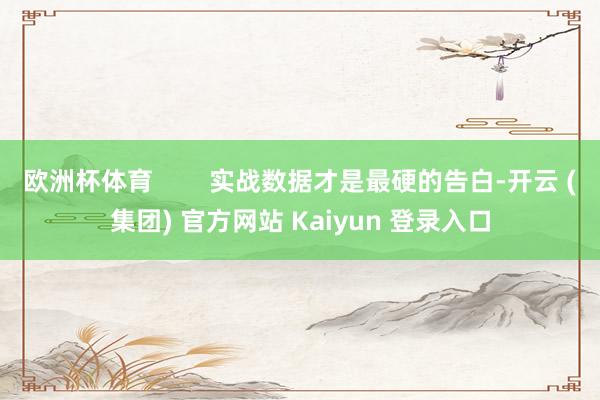 欧洲杯体育 实战数据才是最硬的告白-开云 (集团) 官方网站 Kaiyun 登录入口
