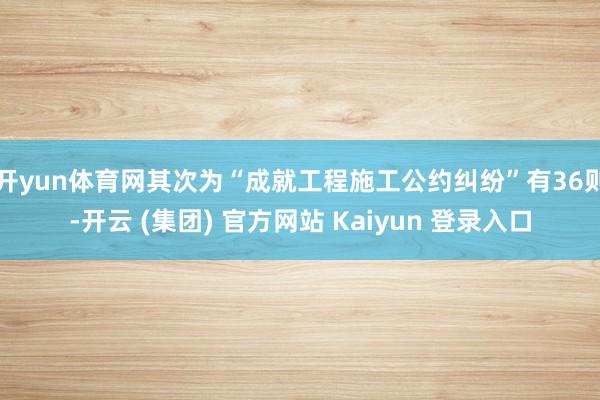 开yun体育网其次为“成就工程施工公约纠纷”有36则-开云 (集团) 官方网站 Kaiyun 登录入口