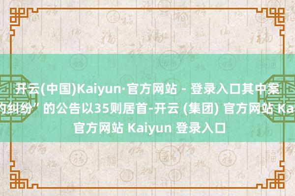 开云(中国)Kaiyun·官方网站 - 登录入口其中案由为“营业契约纠纷”的公告以35则居首-开云 (集团) 官方网站 Kaiyun 登录入口