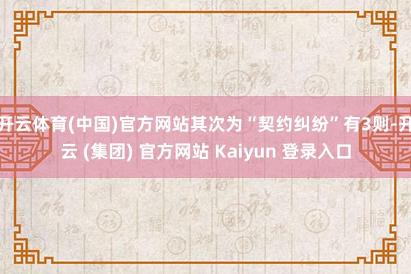 开云体育(中国)官方网站其次为“契约纠纷”有3则-开云 (集团) 官方网站 Kaiyun 登录入口