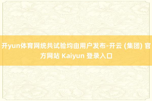 开yun体育网统共试验均由用户发布-开云 (集团) 官方网站 Kaiyun 登录入口