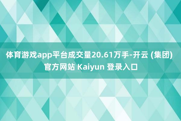 体育游戏app平台成交量20.61万手-开云 (集团) 官方网站 Kaiyun 登录入口