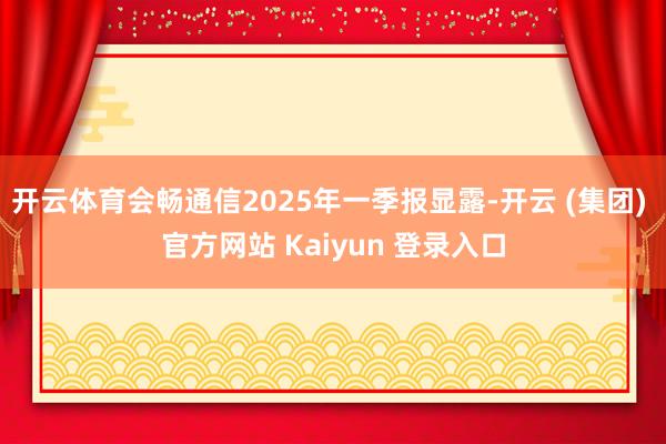 开云体育会畅通信2025年一季报显露-开云 (集团) 官方网站 Kaiyun 登录入口