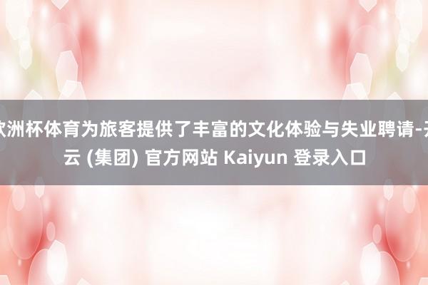 欧洲杯体育为旅客提供了丰富的文化体验与失业聘请-开云 (集团) 官方网站 Kaiyun 登录入口