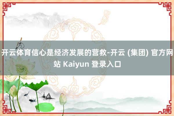 开云体育信心是经济发展的营救-开云 (集团) 官方网站 Kaiyun 登录入口