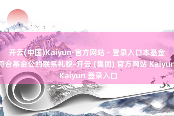 开云(中国)Kaiyun·官方网站 - 登录入口本基金本次分成符合基金公约联系礼貌-开云 (集团) 官方网站 Kaiyun 登录入口