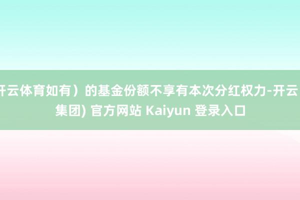 开云体育如有)的基金份额不享有本次分红权力-开云 (集团) 官方网站 Kaiyun 登录入口