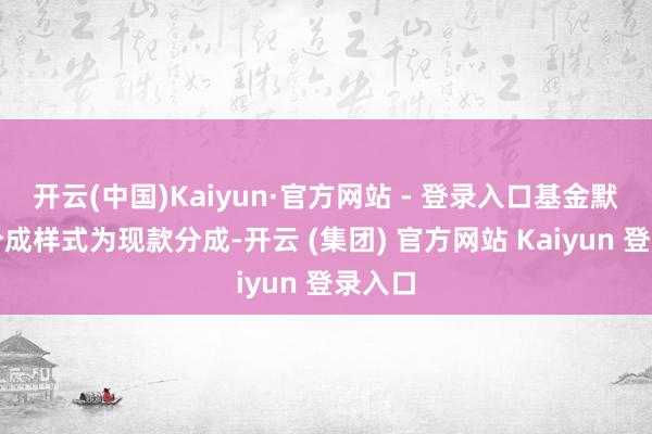开云(中国)Kaiyun·官方网站 - 登录入口基金默许的分成样式为现款分成-开云 (集团) 官方网站 Kaiyun 登录入口