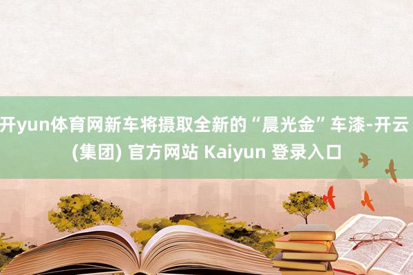 开yun体育网新车将摄取全新的“晨光金”车漆-开云 (集团) 官方网站 Kaiyun 登录入口