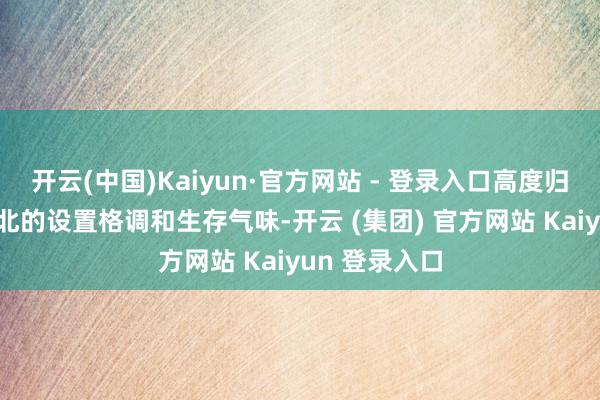 开云(中国)Kaiyun·官方网站 - 登录入口高度归附30年前东北的设置格调和生存气味-开云 (集团) 官方网站 Kaiyun 登录入口