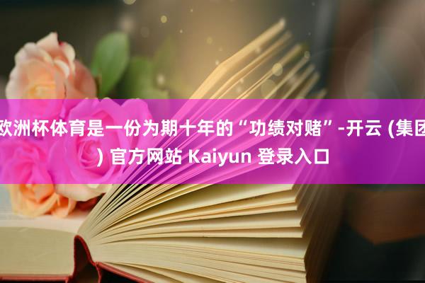 欧洲杯体育是一份为期十年的“功绩对赌”-开云 (集团) 官方网站 Kaiyun 登录入口