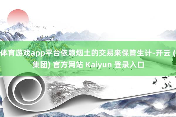 体育游戏app平台依赖烟土的交易来保管生计-开云 (集团) 官方网站 Kaiyun 登录入口
