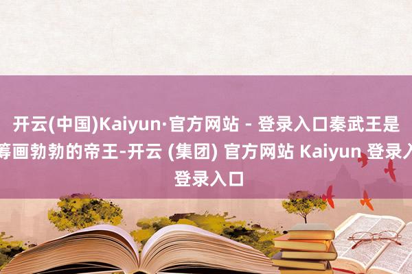 开云(中国)Kaiyun·官方网站 - 登录入口秦武王是个筹画勃勃的帝王-开云 (集团) 官方网站 Kaiyun 登录入口
