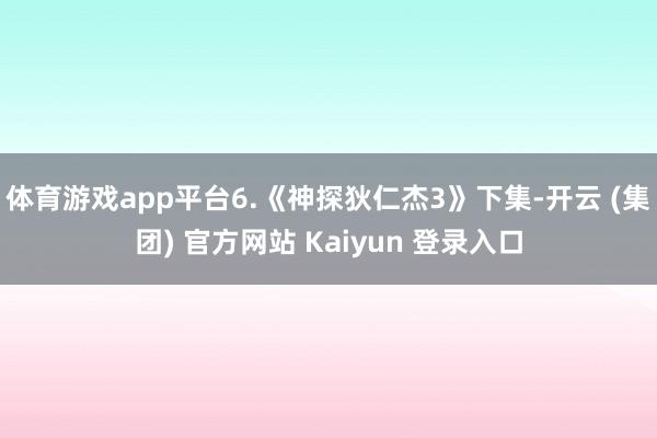 体育游戏app平台6.《神探狄仁杰3》下集-开云 (集团) 官方网站 Kaiyun 登录入口