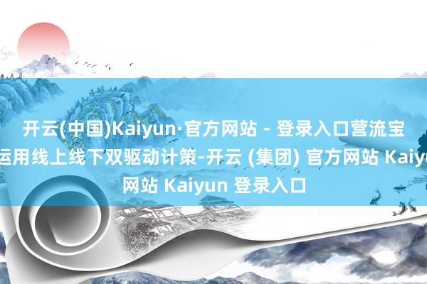 开云(中国)Kaiyun·官方网站 - 登录入口营流宝拓客决议则运用线上线下双驱动计策-开云 (集团) 官方网站 Kaiyun 登录入口