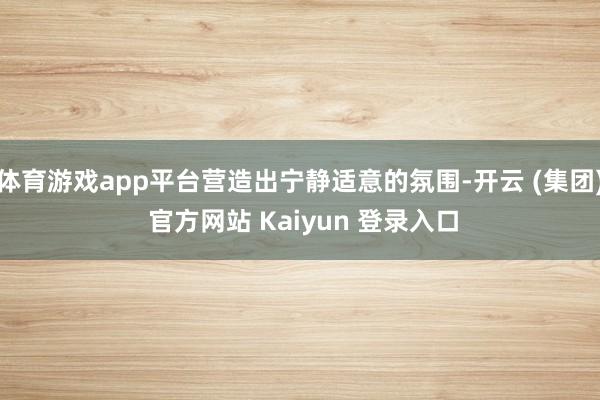 体育游戏app平台营造出宁静适意的氛围-开云 (集团) 官方网站 Kaiyun 登录入口