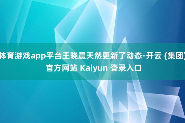 体育游戏app平台王晓晨天然更新了动态-开云 (集团) 官方网站 Kaiyun 登录入口
